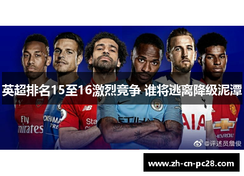 英超排名15至16激烈竞争 谁将逃离降级泥潭 英超排名15至16激烈竞争 谁将逃离降级泥潭