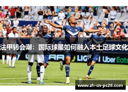法甲转会潮:国际球星如何融入本土足球文化 法甲转会潮:国际球星如何融入本土足球文化