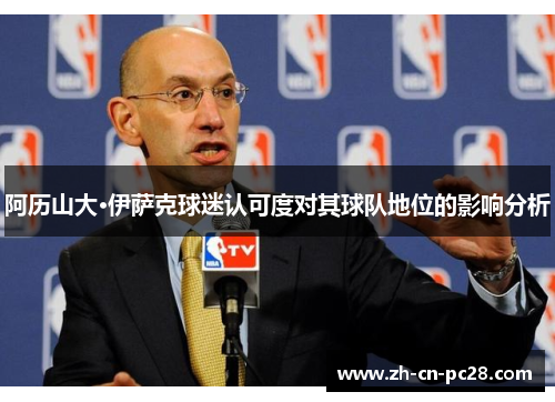 阿历山大·伊萨克球迷认可度对其球队地位的影响分析 阿历山大·伊萨克球迷认可度对其球队地位的影响分析