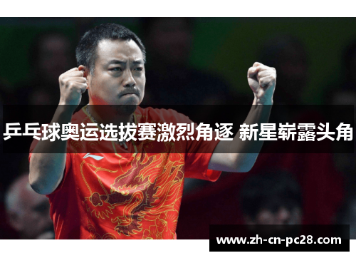 乒乓球奥运选拔赛激烈角逐 新星崭露头角