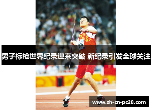 男子标枪世界纪录迎来突破 新纪录引发全球关注